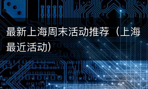 最新上海周末活动推荐（上海最近活动）