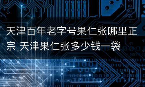 天津百年老字号果仁张哪里正宗 天津果仁张多少钱一袋