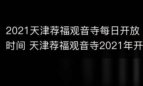 2021天津荐福观音寺每日开放时间 天津荐福观音寺2021年开门吗