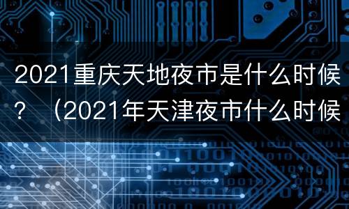 2021重庆天地夜市是什么时候？（2021年天津夜市什么时候开始）