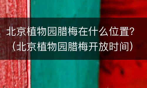 北京植物园腊梅在什么位置？（北京植物园腊梅开放时间）