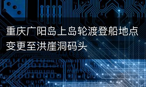 重庆广阳岛上岛轮渡登船地点变更至洪崖洞码头