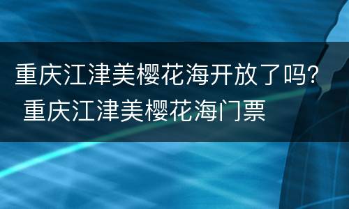重庆江津美樱花海开放了吗？ 重庆江津美樱花海门票