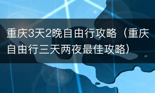 重庆3天2晚自由行攻略（重庆自由行三天两夜最佳攻略）