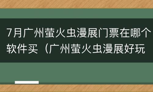 7月广州萤火虫漫展门票在哪个软件买（广州萤火虫漫展好玩吗）