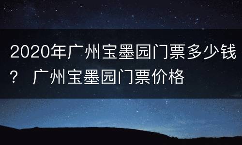 2020年广州宝墨园门票多少钱？ 广州宝墨园门票价格