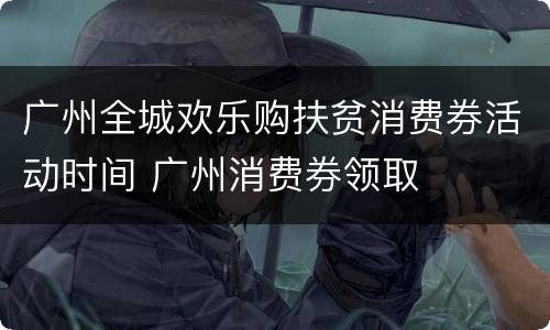 广州全城欢乐购扶贫消费券活动时间 广州消费券领取