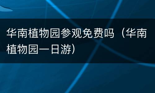 华南植物园参观免费吗（华南植物园一日游）