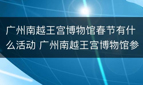 广州南越王宫博物馆春节有什么活动 广州南越王宫博物馆参观心得体会