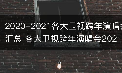 2020-2021各大卫视跨年演唱会汇总 各大卫视跨年演唱会2021阵容
