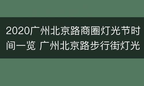 2020广州北京路商圈灯光节时间一览 广州北京路步行街灯光