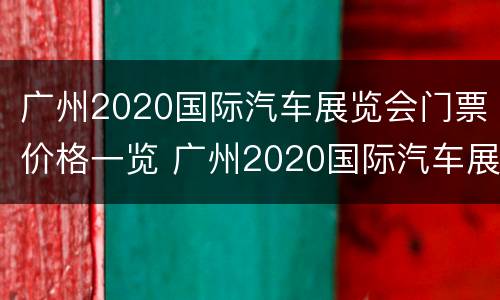 广州2020国际汽车展览会门票价格一览 广州2020国际汽车展览会门票价格一览图片