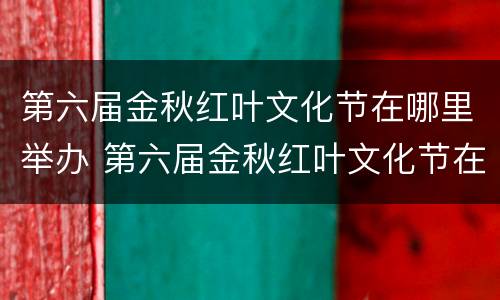 第六届金秋红叶文化节在哪里举办 第六届金秋红叶文化节在哪里举办的