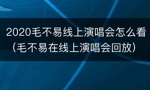 2020毛不易线上演唱会怎么看（毛不易在线上演唱会回放）