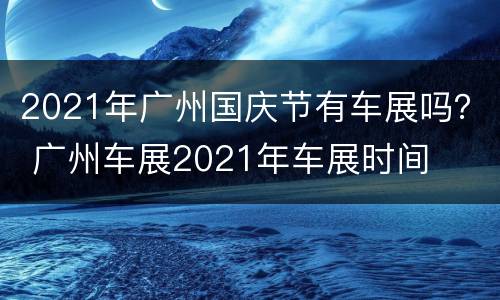 2021年广州国庆节有车展吗？ 广州车展2021年车展时间