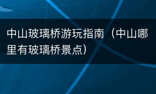 中山玻璃桥游玩指南（中山哪里有玻璃桥景点）