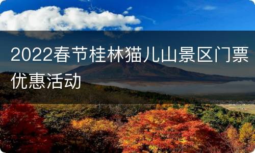 2022春节桂林猫儿山景区门票优惠活动
