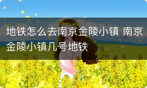 地铁怎么去南京金陵小镇 南京金陵小镇几号地铁