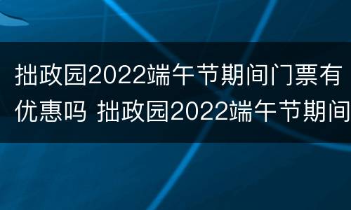 拙政园2022端午节期间门票有优惠吗 拙政园2022端午节期间门票有优惠吗多少钱