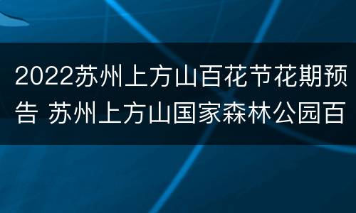 2022苏州上方山百花节花期预告 苏州上方山国家森林公园百花节