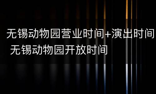 无锡动物园营业时间+演出时间 无锡动物园开放时间