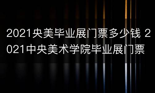 2021央美毕业展门票多少钱 2021中央美术学院毕业展门票