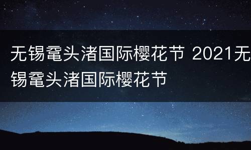 无锡鼋头渚国际樱花节 2021无锡鼋头渚国际樱花节