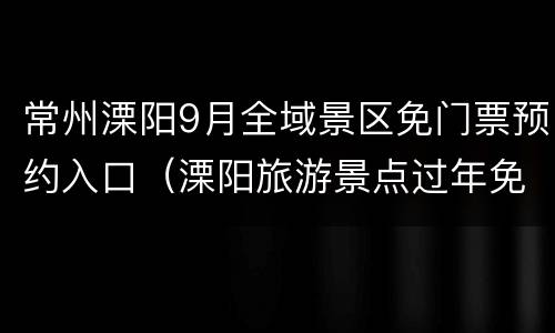 常州溧阳9月全域景区免门票预约入口（溧阳旅游景点过年免门票预约）