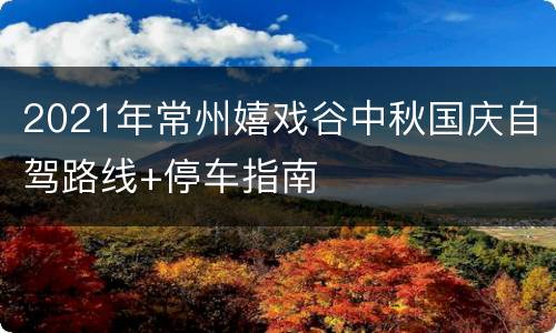 2021年常州嬉戏谷中秋国庆自驾路线+停车指南