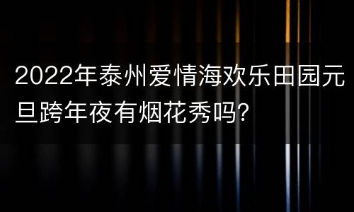 2022年泰州爱情海欢乐田园元旦跨年夜有烟花秀吗？