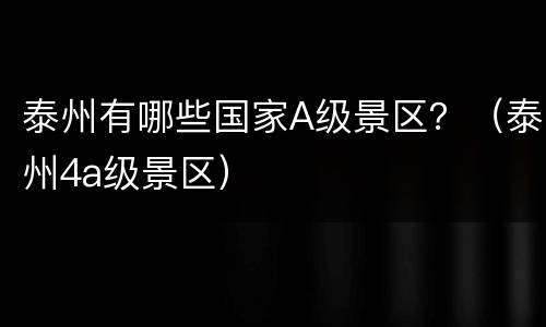 泰州有哪些国家A级景区？（泰州4a级景区）