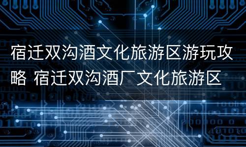 宿迁双沟酒文化旅游区游玩攻略 宿迁双沟酒厂文化旅游区