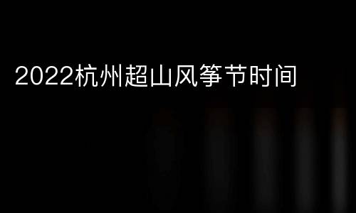 2022杭州超山风筝节时间