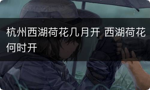 杭州西湖荷花几月开 西湖荷花何时开