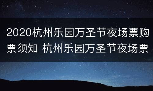 2020杭州乐园万圣节夜场票购票须知 杭州乐园万圣节夜场票项目
