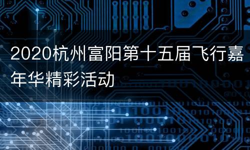 2020杭州富阳第十五届飞行嘉年华精彩活动