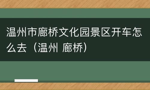 温州市廊桥文化园景区开车怎么去（温州 廊桥）
