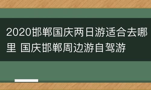 2020邯郸国庆两日游适合去哪里 国庆邯郸周边游自驾游