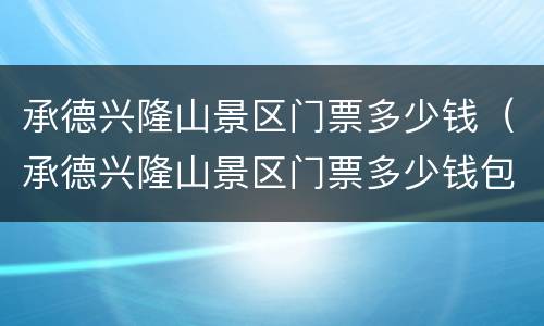 承德兴隆山景区门票多少钱（承德兴隆山景区门票多少钱包括什么）