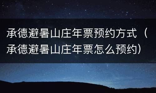 承德避暑山庄年票预约方式（承德避暑山庄年票怎么预约）
