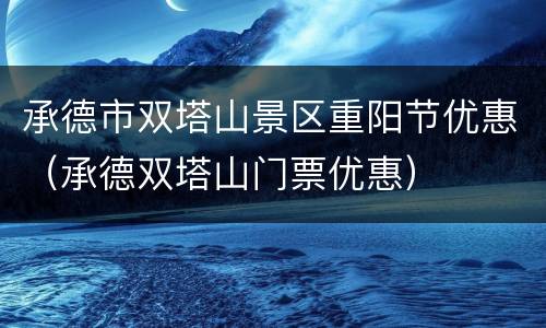 承德市双塔山景区重阳节优惠（承德双塔山门票优惠）