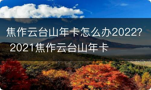焦作云台山年卡怎么办2022？ 2021焦作云台山年卡