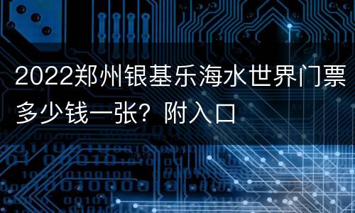 2022郑州银基乐海水世界门票多少钱一张？附入口