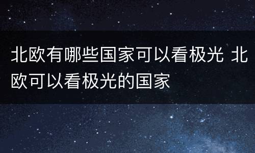 北欧有哪些国家可以看极光 北欧可以看极光的国家