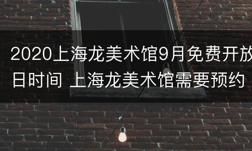 2020上海龙美术馆9月免费开放日时间 上海龙美术馆需要预约吗
