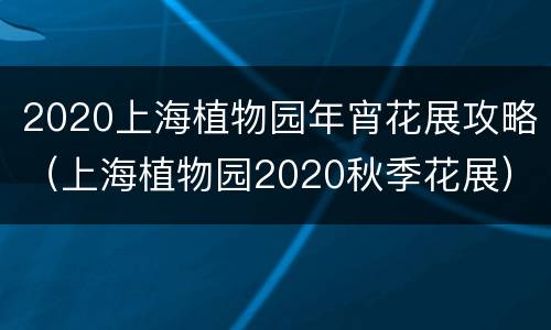 2020上海植物园年宵花展攻略（上海植物园2020秋季花展）