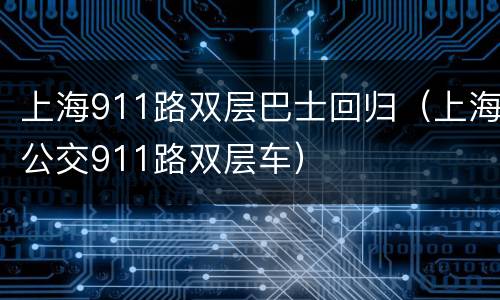 上海911路双层巴士回归（上海公交911路双层车）