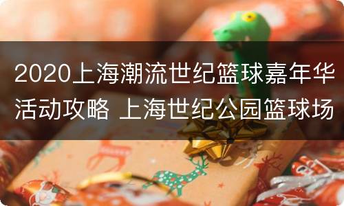 2020上海潮流世纪篮球嘉年华活动攻略 上海世纪公园篮球场