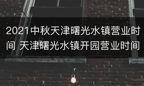 2021中秋天津曙光水镇营业时间 天津曙光水镇开园营业时间