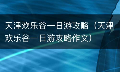 天津欢乐谷一日游攻略（天津欢乐谷一日游攻略作文）